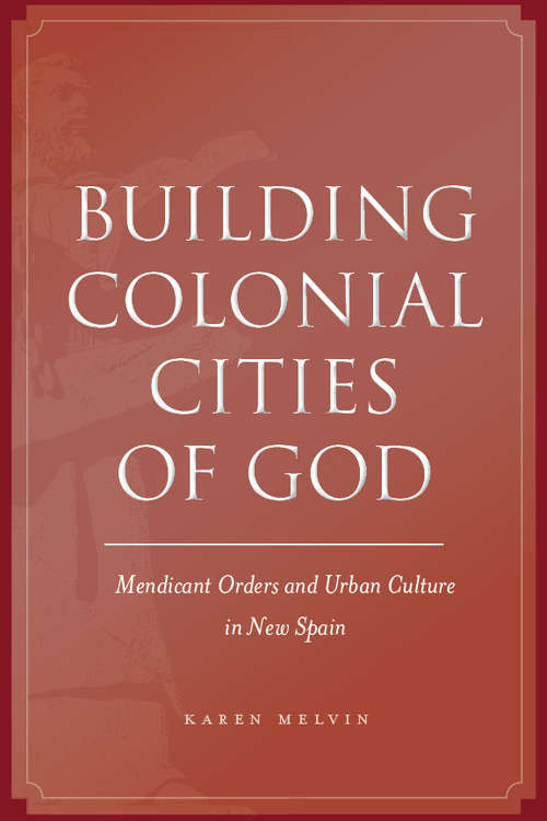 Book cover of Building Colonial Cities of God: Mendicant Orders and Urban Culture in New Spain