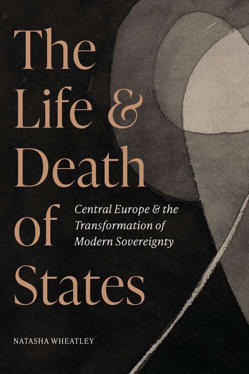 Book cover of The Life and Death of States: Central Europe and the Transformation of Modern Sovereignty