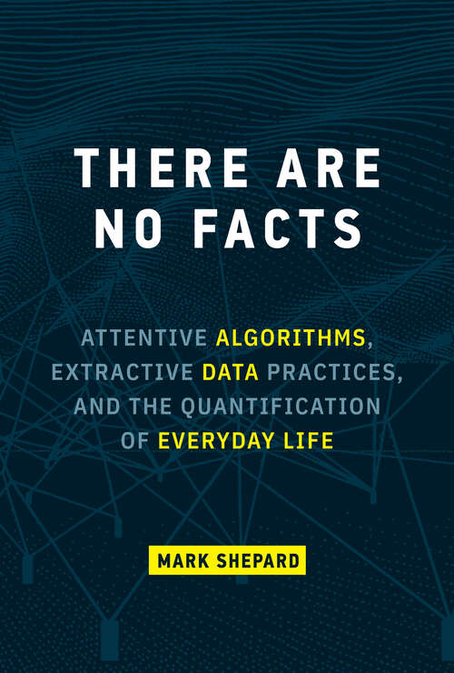 Book cover of There Are No Facts: Attentive Algorithms, Extractive Data Practices, and the Quantification of Everyday Life