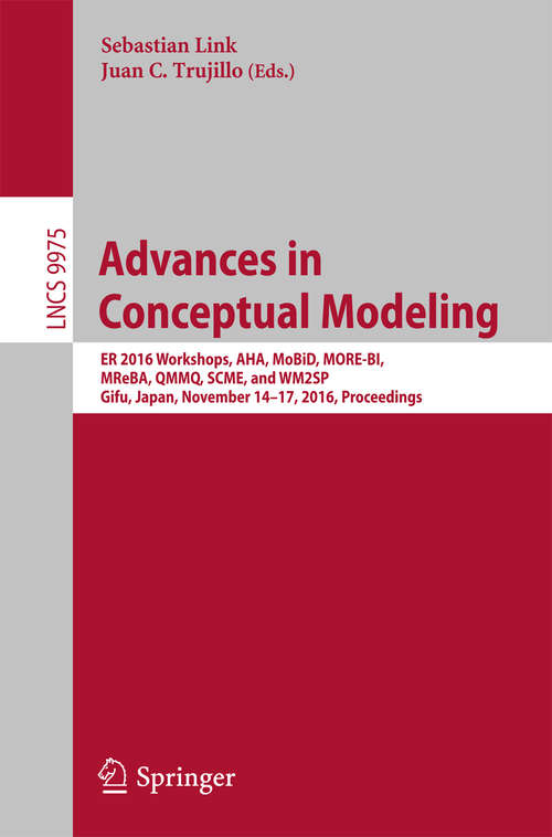 Book cover of Advances in Conceptual Modeling: ER 2016 Workshops, AHA, MoBiD, MORE-BI, MReBA, QMMQ, SCME, and WM2SP, Gifu, Japan, November 14–17, 2016, Proceedings (Lecture Notes in Computer Science #9975)