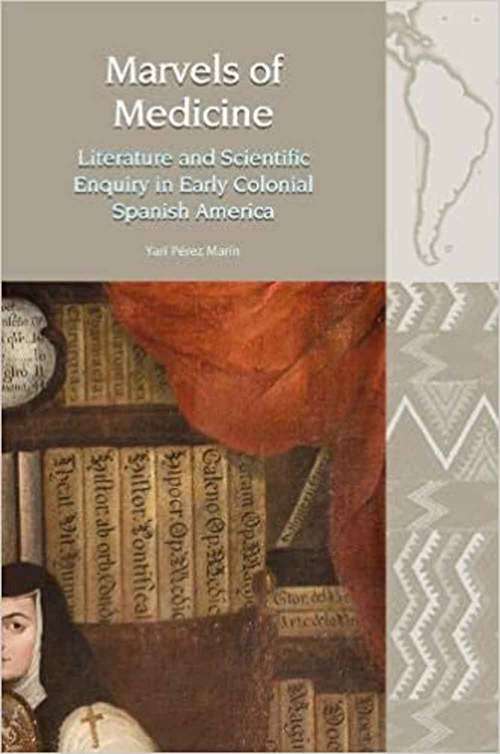 Book cover of Marvels of Medicine: Literature and Scientific Enquiry in Early Colonial Spanish America (Liverpool Latin American Studies)