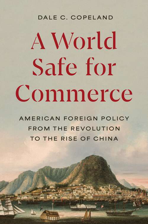 Book cover of A World Safe for Commerce: American Foreign Policy from the Revolution to the Rise of China (Princeton Studies in International History and Politics #210)