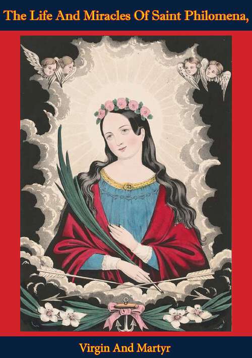 Book cover of The Life And Miracles Of Saint Philomena, Virgin And Martyr: Was Lately Discovered In The Catacombs At Rome, And From Thence Transferred To Mugnano, In The Kingdom Of Naples