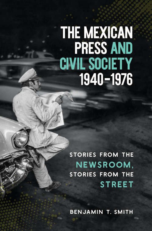 Book cover of The Mexican Press and Civil Society, 1940–1976: Stories from the Newsroom, Stories from the Street
