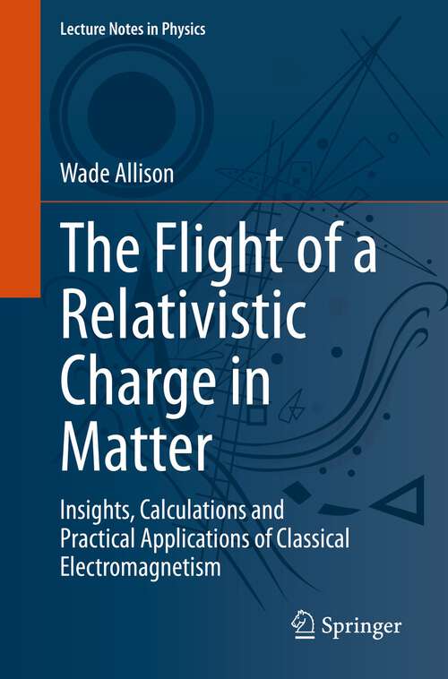 Book cover of The Flight of a Relativistic Charge in Matter: Insights, Calculations and Practical Applications of Classical Electromagnetism (1st ed. 2023) (Lecture Notes in Physics #1014)