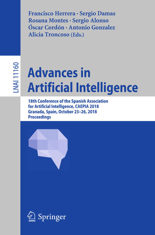 Book cover of Advances in Artificial Intelligence: 18th Conference of the Spanish Association for Artificial Intelligence, CAEPIA 2018, Granada, Spain, October 23–26, 2018, Proceedings (1st ed. 2018) (Lecture Notes in Computer Science #11160)