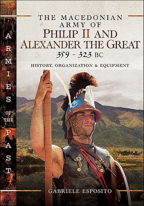 Book cover of The Macedonian Army of Philip II and Alexander the Great, 359–323 BC: History, Organization and Equipment (Armies of the Past)