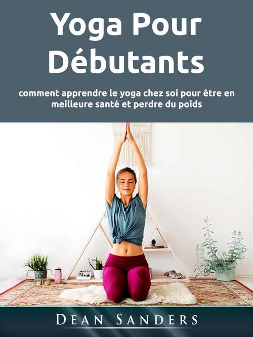 Book cover of Yoga Pour Débutants: comment apprendre le yoga chez soi pour être en meilleure santé et perdre du poids