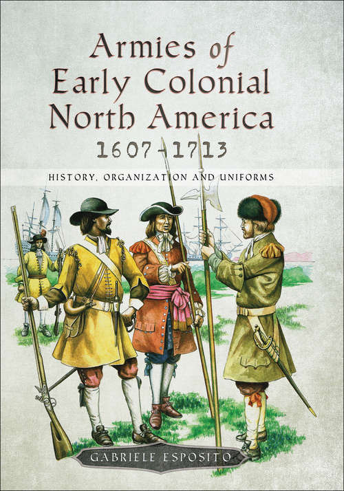 Book cover of Armies of Early Colonial North America, 1607–1713: History, Organization and Uniforms