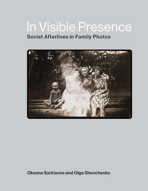 Book cover of In Visible Presence: Soviet Afterlives in Family Photos