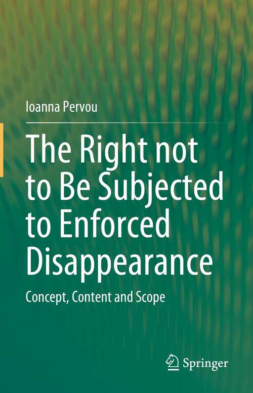 Book cover of The Right not to Be Subjected to Enforced Disappearance: Concept, Content and Scope (1st ed. 2023)