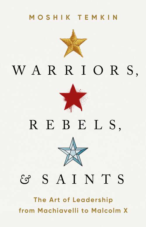 Book cover of Warriors, Rebels, and Saints: The Art of Leadership from Machiavelli to Malcolm X