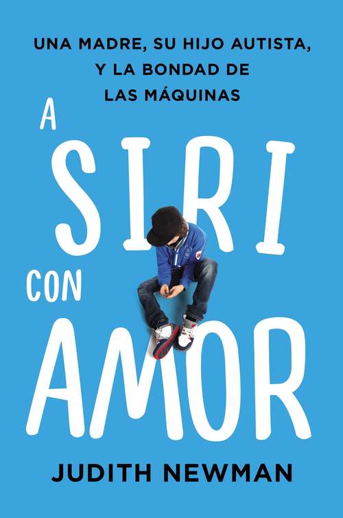Book cover of A Siri con amor: Una Madre, Su Hijo Autista, Y La Bondad De Las Máquinas