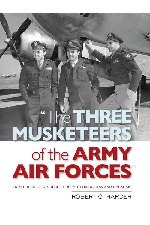 Book cover of The Three Musketeers Of The Army Air Forces: From Hitler's Fortress Europa To Hiroshima And Nagasaki