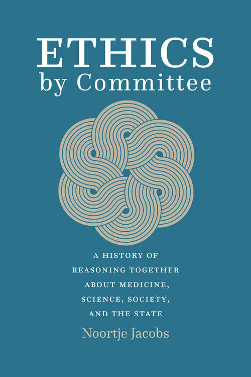 Book cover of Ethics by Committee: A History of Reasoning Together about Medicine, Science, Society, and the State