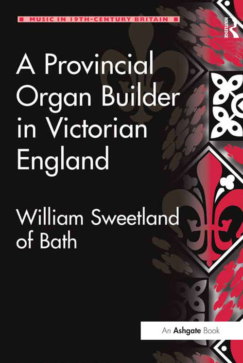 Book cover of A Provincial Organ Builder in Victorian England: William Sweetland of Bath (Music in Nineteenth-Century Britain)