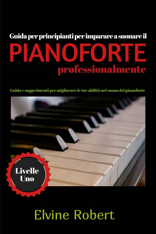 Book cover of Guida per principianti per imparare a suonare il pianoforte professionalmente: Guida e suggerimenti per migliorare le tue abilità nel suono del pianoforte (Livelle Uno #1)