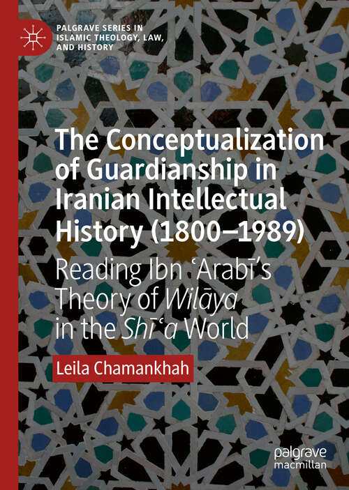 Book cover of The Conceptualization of Guardianship in Iranian Intellectual History (1800–1989): Reading Ibn ʿArabī’s Theory of Wilāya in the Shīʿa World (1st ed. 2019) (Palgrave Series in Islamic Theology, Law, and History)