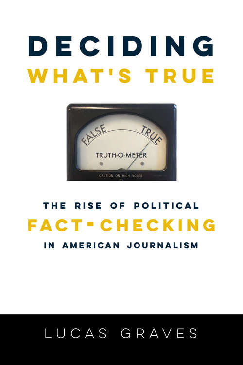 Book cover of Deciding What’s True: The Rise of Political Fact-Checking in American Journalism