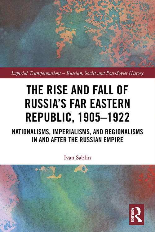 Book cover of The Rise and Fall of Russia's Far Eastern Republic, 1905–1922: Nationalisms, Imperialisms, and Regionalisms in and after the Russian Empire (Imperial Transformations – Russian, Soviet and Post-Soviet History)