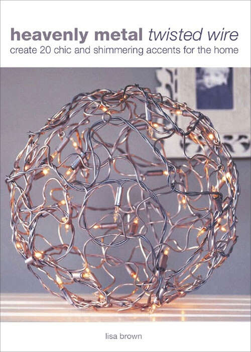 Book cover of Heavenly Metal Twisted Wire: Create 20 Chic and Shimmering Accents for the Home