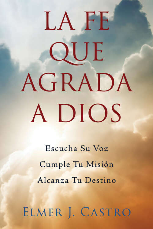 Book cover of La Fe Que Agrada a Dios: Escucha Su Voz – Cumple Tu Misión – Alcanza Tu Destino