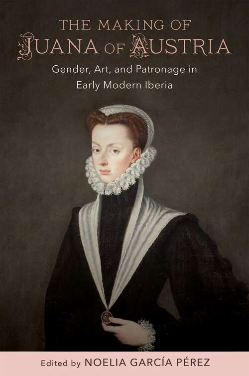 Book cover of The Making of Juana of Austria: Gender, Art, and Patronage in Early Modern Iberia (New Hispanisms: Cultural and Literary Studies)