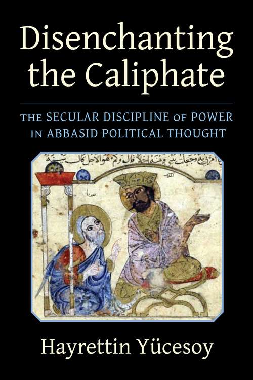 Book cover of Disenchanting the Caliphate: The Secular Discipline of Power in Abbasid Political Thought (Columbia Studies in International and Global History)