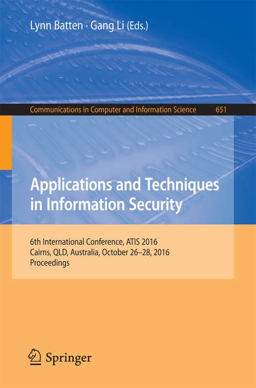 Book cover of Applications and Techniques in Information Security: 6th International Conference, ATIS 2016, Cairns, QLD, Australia, October 26-28, 2016, Proceedings (Communications in Computer and Information Science #651)