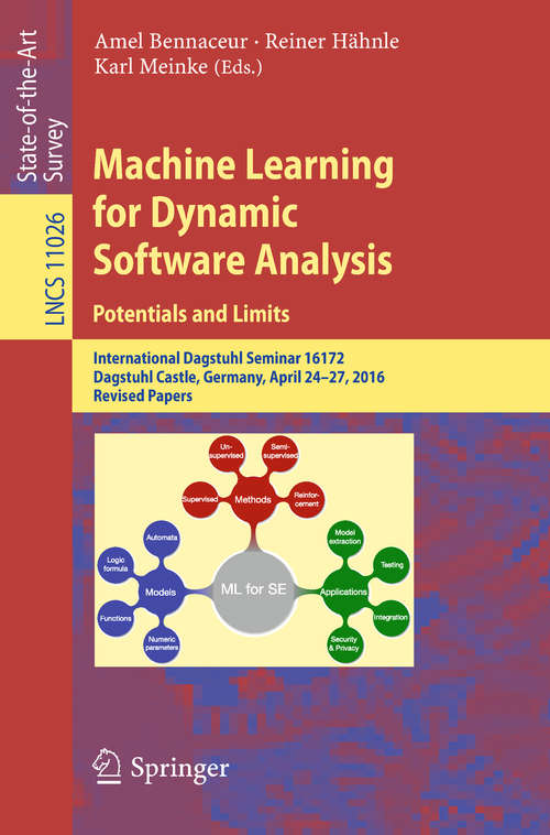 Book cover of Machine Learning for Dynamic Software Analysis: International Dagstuhl Seminar 16172, Dagstuhl Castle, Germany, April 24-27, 2016, Revised Papers (Lecture Notes in Computer Science #11026)