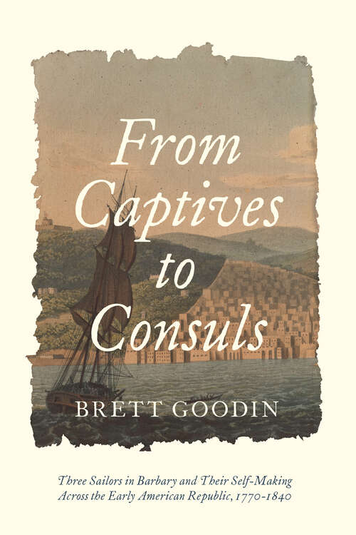 Book cover of From Captives to Consuls: Three Sailors in Barbary and Their Self-Making across the Early American Republic, 1770-1840 (Studies in Early American Economy and Society from the Library Company of Philadelphia)