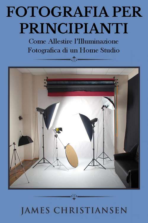 Book cover of Fotografia Per Principianti: Come Allestire l'Illuminiazione Fotografica di un Home Studio