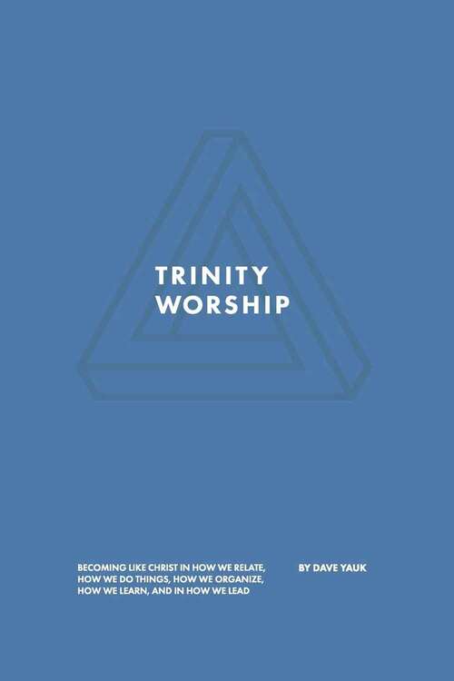 Book cover of Trinity Worship: Becoming Like Christ In How We Relate, How We Do Things, How We Organize, How We Learn, And How We Lead.