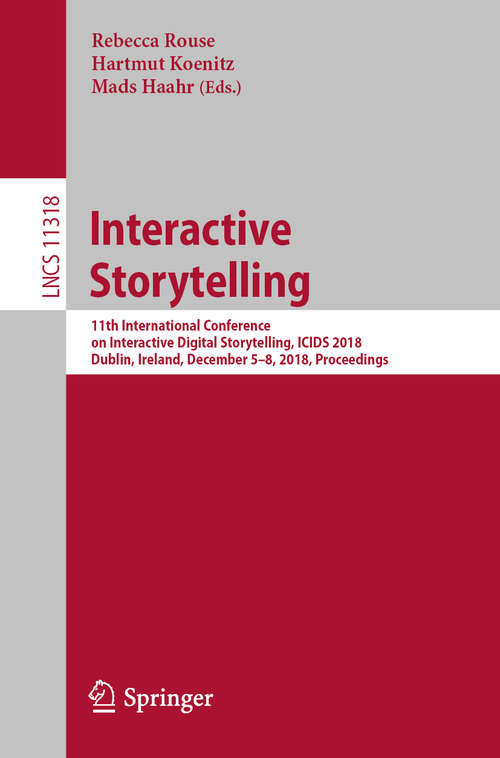 Book cover of Interactive Storytelling: 11th International Conference on Interactive Digital Storytelling, ICIDS 2018, Dublin, Ireland, December 5–8, 2018, Proceedings (1st ed. 2018) (Lecture Notes in Computer Science #11318)