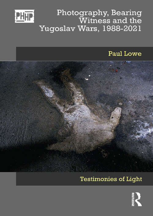 Book cover of Photography, Bearing Witness and the Yugoslav Wars, 1988-2021: Testimonies of Light (Photography, History: History, Photography)