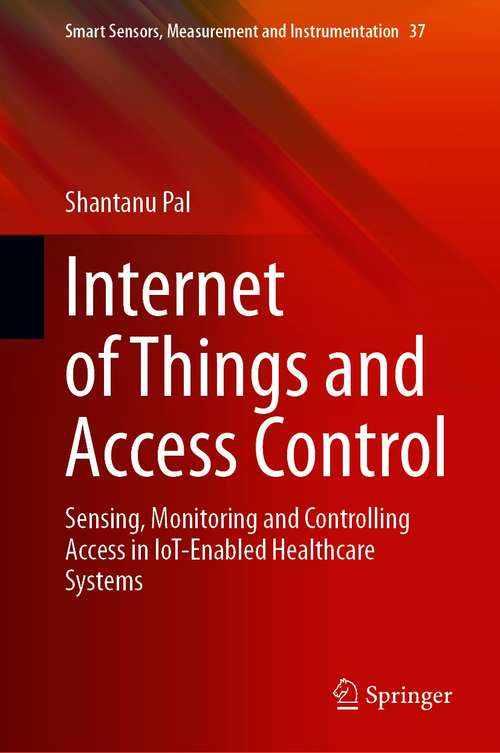 Book cover of Internet of Things and Access Control: Sensing, Monitoring and Controlling Access in IoT-Enabled Healthcare Systems (1st ed. 2021) (Smart Sensors, Measurement and Instrumentation #37)