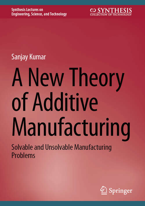 Book cover of A New Theory of Additive Manufacturing: Solvable and Unsolvable Manufacturing Problems (Synthesis Lectures on Engineering, Science, and Technology)