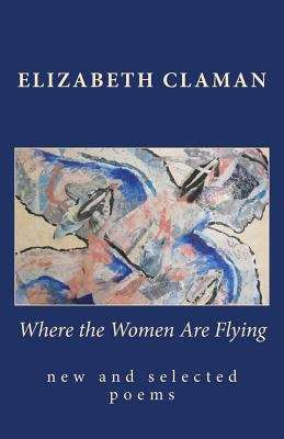 Book cover of Where The Women Are Flying: New And Selected Poems