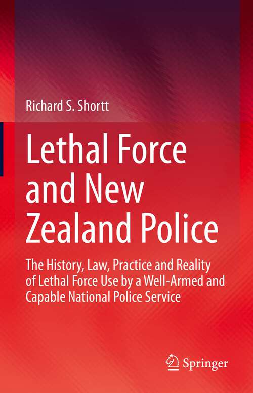 Book cover of Lethal Force and New Zealand Police: The History, Law, Practice and Reality of Lethal Force Use by a Well-Armed and Capable National Police Service (1st ed. 2022)