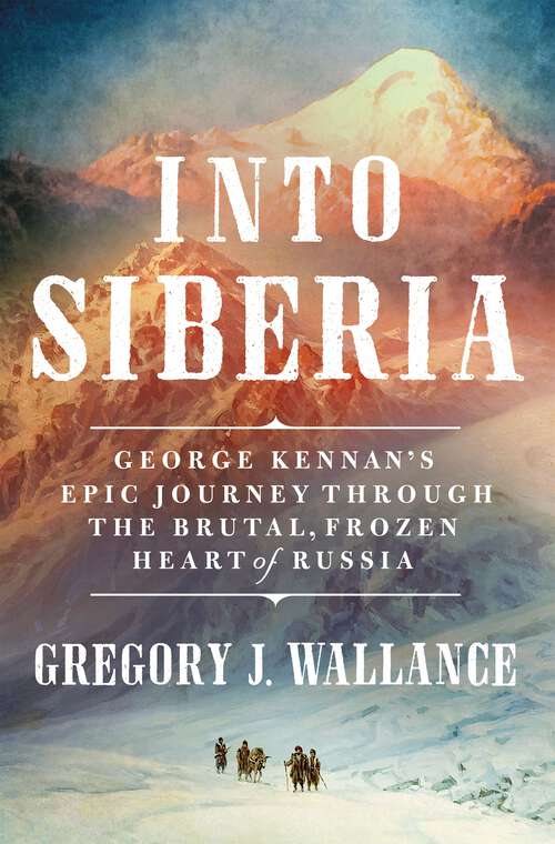 Book cover of Into Siberia: George Kennan's Epic Journey Through the Brutal, Frozen Heart of Russia