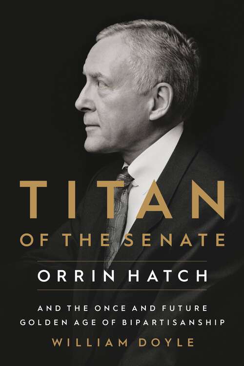 Book cover of Titan of the Senate: Orrin Hatch and the Once and Future Golden Age of Bipartisanship