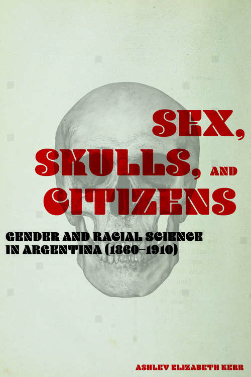 Book cover of Sex, Skulls, and Citizens: Gender and Racial Science in Argentina (1860-1910)