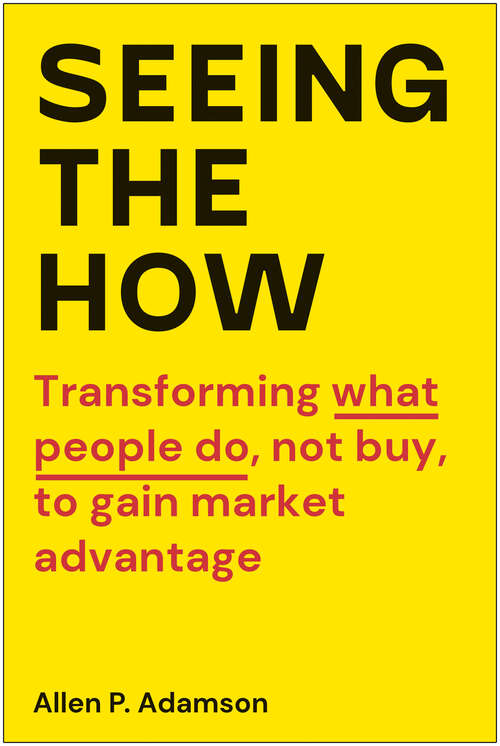 Book cover of Seeing the How: Transforming What People Do, Not Buy, To Gain Market Advantage