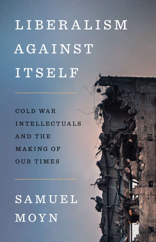 Book cover of Liberalism against Itself: Cold War Intellectuals and the Making of Our Times