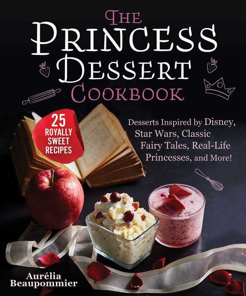 Book cover of The Princess Dessert Cookbook: Desserts Inspired by Disney, Star Wars, Classic Fairy Tales, Real-Life Princesses, and More!