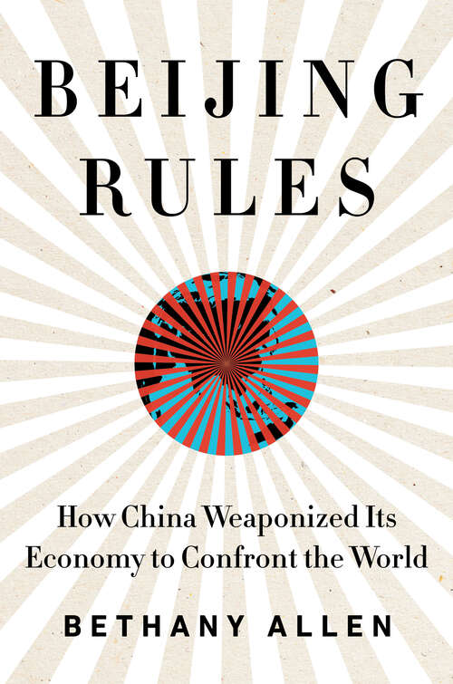 Book cover of Beijing Rules: How China Weaponized Its Economy to Confront the World