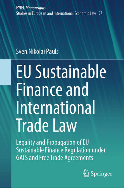 Book cover of EU Sustainable Finance and International Trade Law: Legality and Propagation of EU Sustainable Finance Regulation under GATS and Free Trade Agreements (European Yearbook of International Economic Law #37)