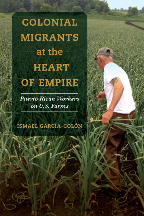 Book cover of Colonial Migrants at the Heart of Empire: Puerto Rican Workers on U.S. Farms (American Crossroads #57)