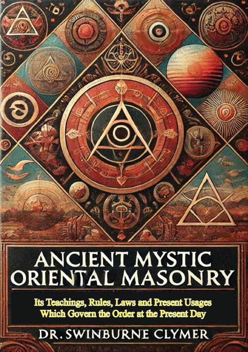 Book cover of Ancient Mystic Oriental Masonry: Its Teachings, Rules, Laws and Present Usages Which Govern the Order at the Present Day