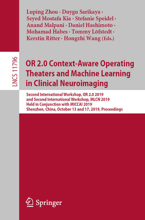 Book cover of OR 2.0 Context-Aware Operating Theaters and Machine Learning in Clinical Neuroimaging: Second International Workshop, OR 2.0 2019, and Second International Workshop, MLCN 2019, Held in Conjunction with MICCAI 2019, Shenzhen, China, October 13 and 17, 2019, Proceedings (1st ed. 2019) (Lecture Notes in Computer Science #11796)
